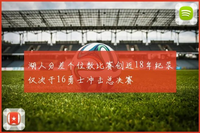 湖人分差个位数比赛创近18年纪录仅次于16勇士冲击总决赛