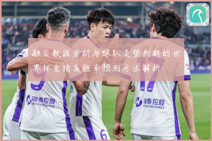 融合数据分析与球队走势判断的世界杯竞猜高胜率预测方法解析