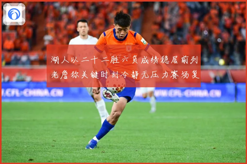 湖人以二十二胜六负成绩稳居前列老詹称关键时刻冷静无压力赛场复盘