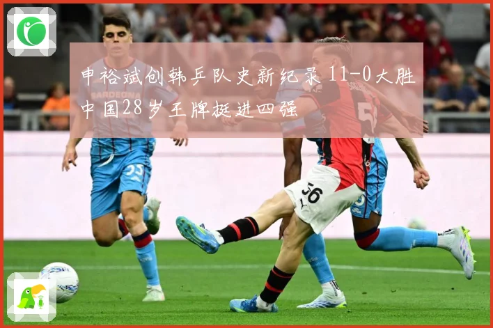 申裕斌创韩乒队史新纪录 11-0大胜中国28岁王牌挺进四强
