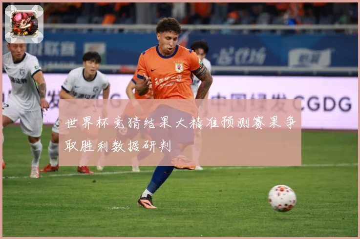 世界杯竞猜结果大精准预测赛果争取胜利数据研判
