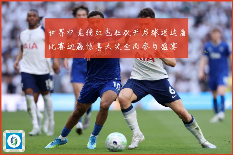 世界杯竞猜红包狂欢开启球迷边看比赛边赢惊喜大奖全民参与盛宴