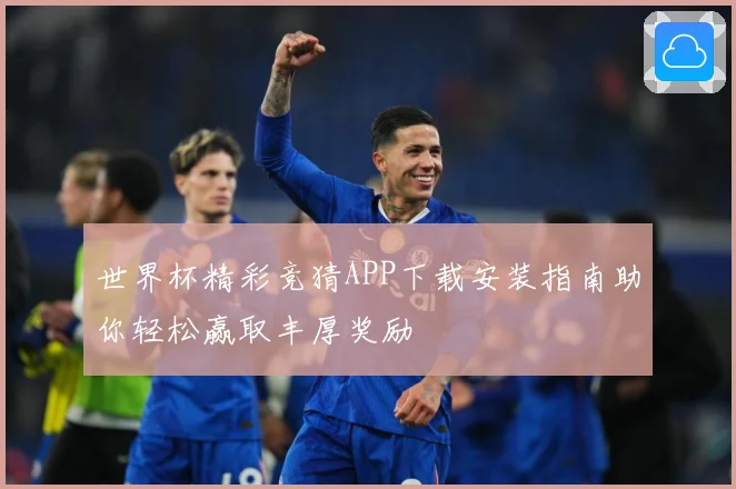 世界杯精彩竞猜APP下载安装指南助你轻松赢取丰厚奖励