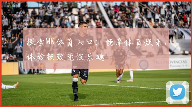 探索MK体育入口：畅享体育娱乐，体验极致竞技乐趣