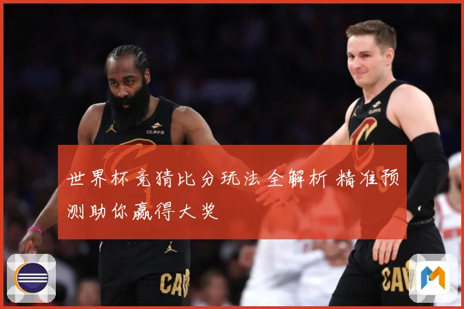 世界杯竞猜比分玩法全解析 精准预测助你赢得大奖