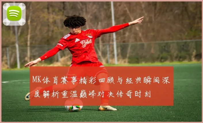 MK体育赛事精彩回顾与经典瞬间深度解析重温巅峰对决传奇时刻