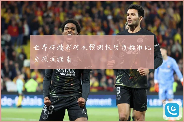 世界杯精彩对决预测技巧与精准比分投注指南
