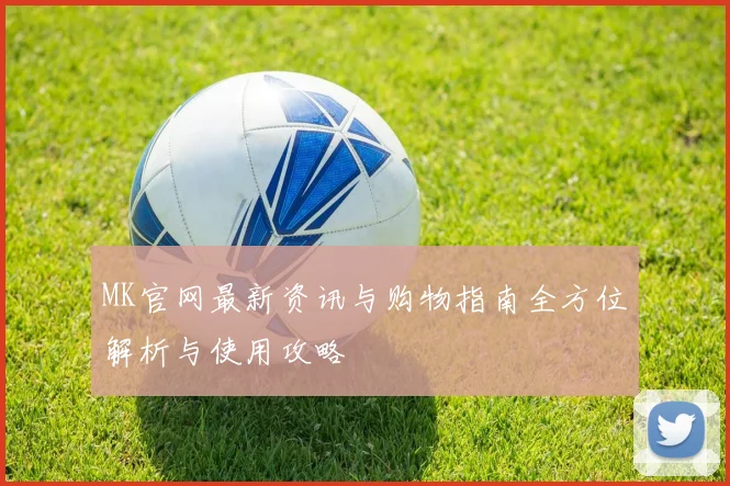 MK官网最新资讯与购物指南全方位解析与使用攻略