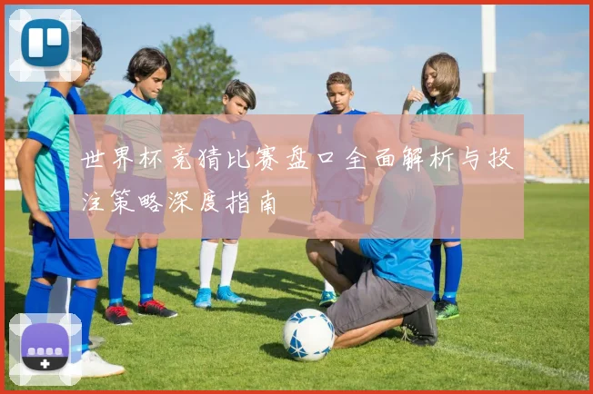 世界杯竞猜比赛盘口全面解析与投注策略深度指南