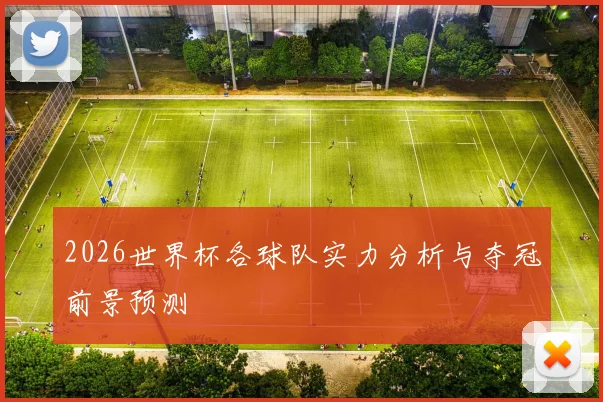 2026世界杯各球队实力分析与夺冠前景预测