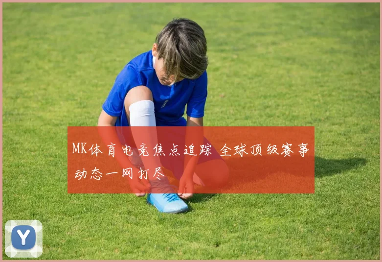 MK体育电竞焦点追踪 全球顶级赛事动态一网打尽