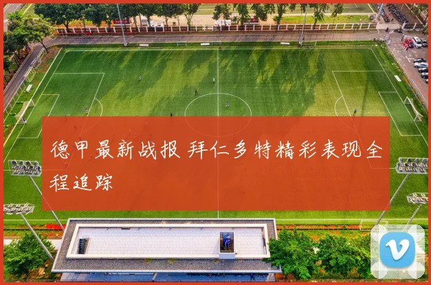 德甲最新战报 拜仁多特精彩表现全程追踪