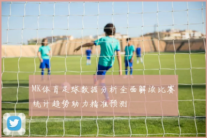 MK体育足球数据分析全面解读比赛统计趋势助力精准预测