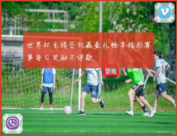 世界杯竞猜签到赢豪礼畅享精彩赛事每日奖励不停歇