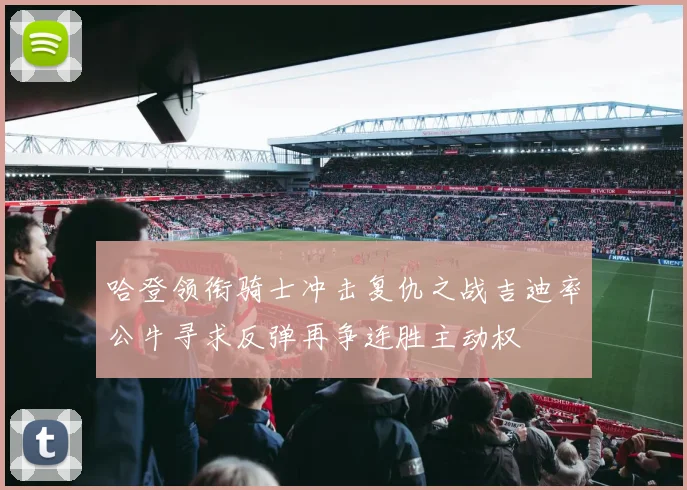 哈登领衔骑士冲击复仇之战吉迪率公牛寻求反弹再争连胜主动权