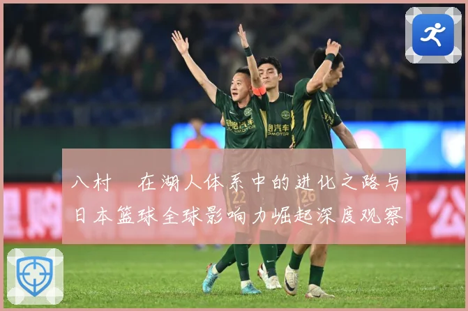 八村塁在湖人体系中的进化之路与日本篮球全球影响力崛起深度观察解析