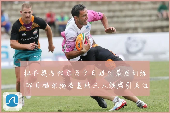 拉齐奥与帕尔马今日进行最后训练 昨日福尔梅洛基地三人缺席引关注