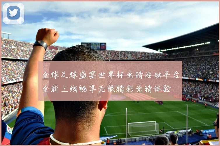 全球足球盛宴世界杯竞猜活动平台全新上线畅享无限精彩竞猜体验