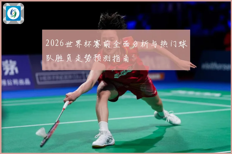 2026世界杯赛前全面分析与热门球队胜负走势预测指南
