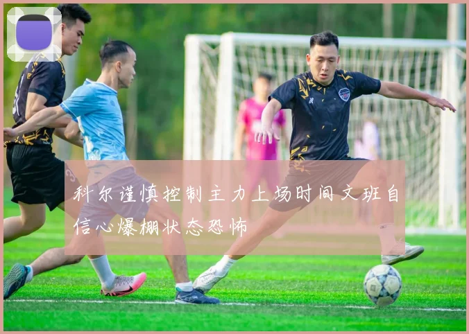 科尔谨慎控制主力上场时间文班自信心爆棚状态恐怖