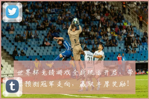 世界杯竞猜游戏全新玩法开启，带你预测冠军走向，赢取丰厚奖励！