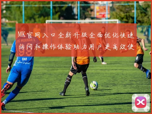 MK官网入口全新升级全面优化快速访问和操作体验助力用户更高效使用