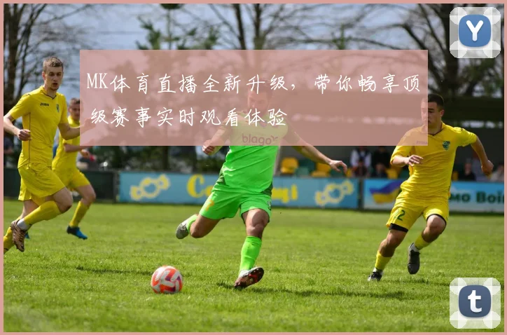 MK体育直播全新升级，带你畅享顶级赛事实时观看体验