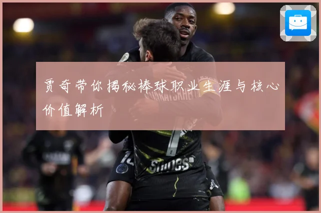 贾奇带你揭秘棒球职业生涯与核心价值解析