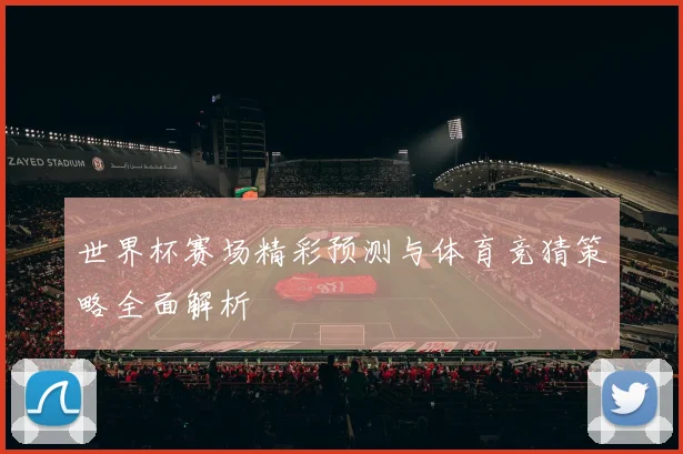 世界杯赛场精彩预测与体育竞猜策略全面解析