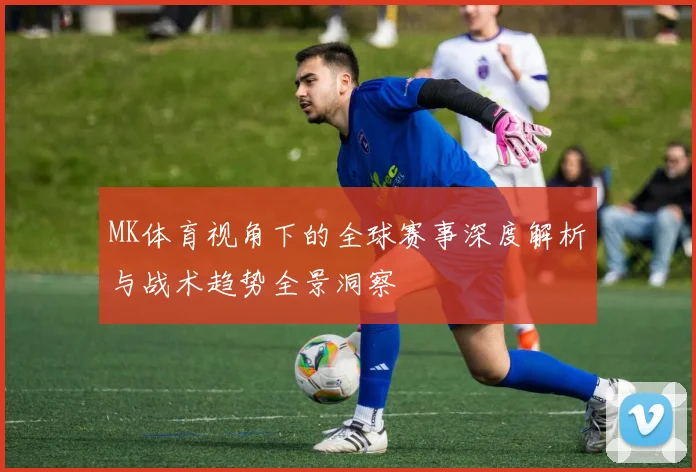 MK体育视角下的全球赛事深度解析与战术趋势全景洞察