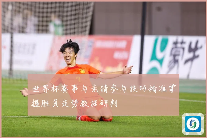 世界杯赛事与竞猜参与技巧精准掌握胜负走势数据研判