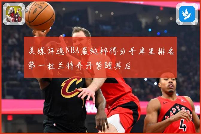 美媒评选NBA最纯粹得分手库里排名第一杜兰特乔丹紧随其后
