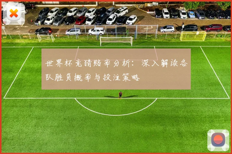 世界杯竞猜赔率分析：深入解读各队胜负概率与投注策略