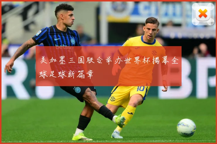 美加墨三国联合举办世界杯揭幕全球足球新篇章