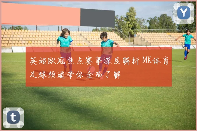 英超欧冠焦点赛事深度解析 MK体育足球频道带你全面了解