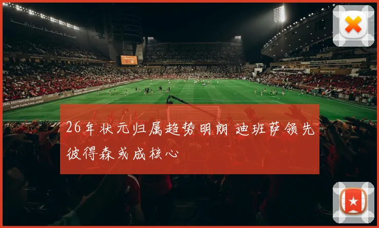26年状元归属趋势明朗 迪班萨领先彼得森或成核心