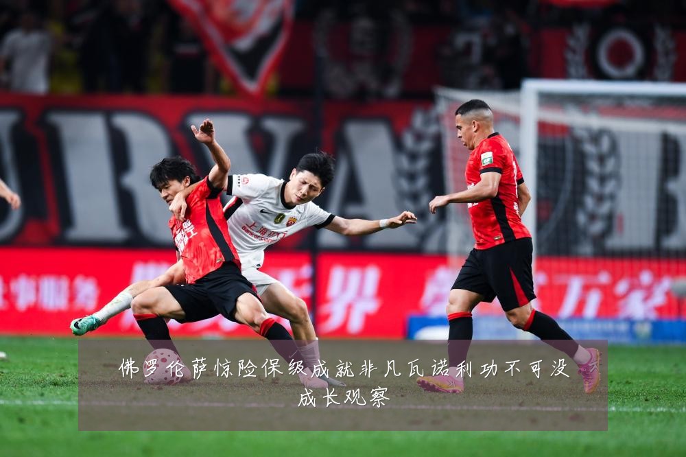 佛罗伦萨惊险保级成就非凡瓦诺利功不可没成长观察