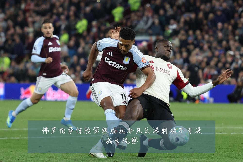 佛罗伦萨惊险保级成就非凡瓦诺利功不可没成长观察