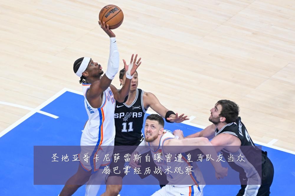圣地亚哥卡尼萨雷斯自曝曾遭皇马队友当众扇巴掌经历战术观察