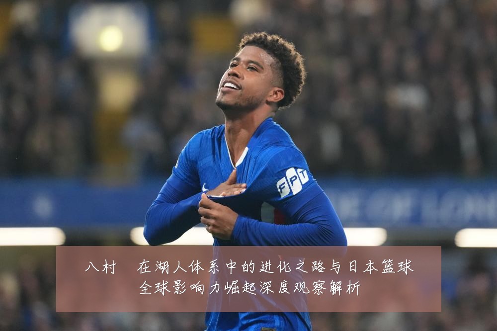 八村塁在湖人体系中的进化之路与日本篮球全球影响力崛起深度观察解析