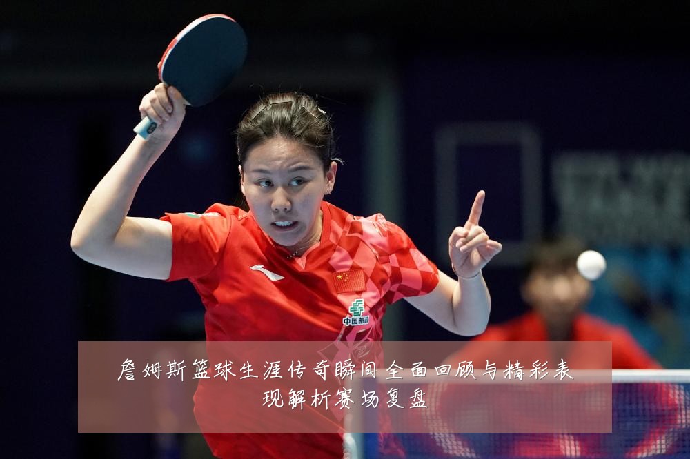詹姆斯篮球生涯传奇瞬间全面回顾与精彩表现解析赛场复盘