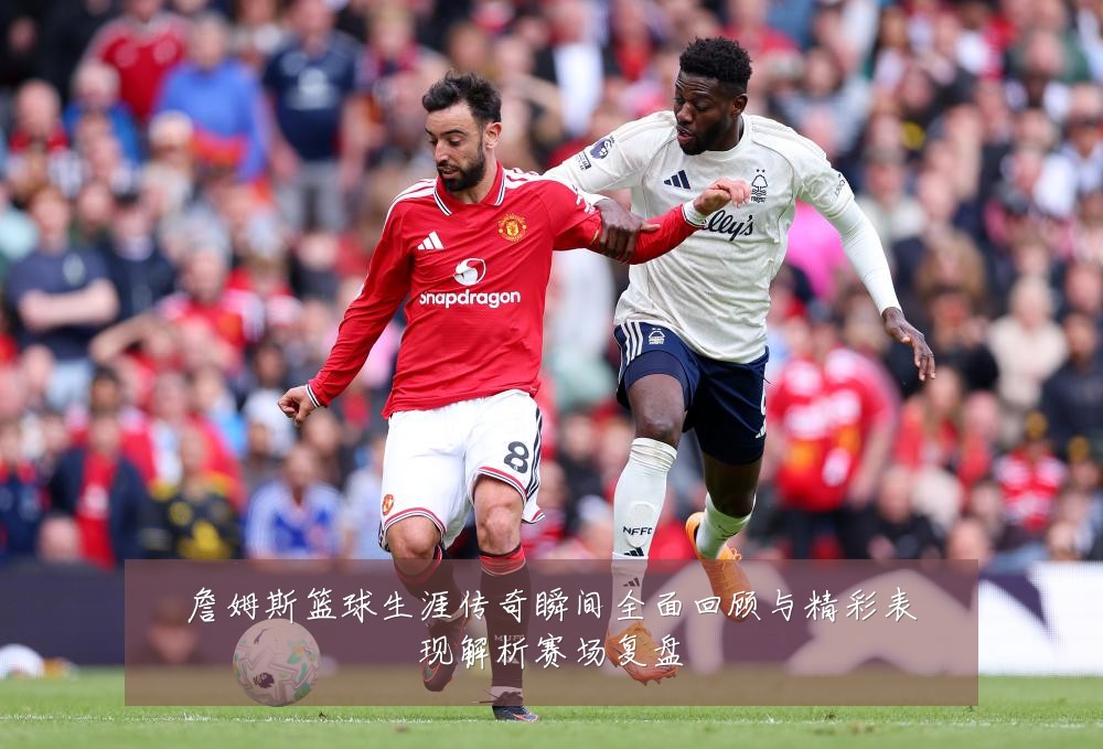 詹姆斯篮球生涯传奇瞬间全面回顾与精彩表现解析赛场复盘