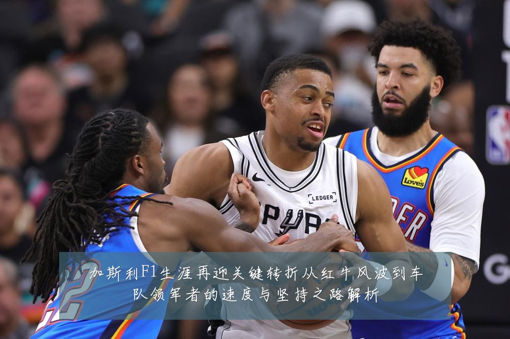 加斯利F1生涯再迎关键转折从红牛风波到车队领军者的速度与坚持之路解析