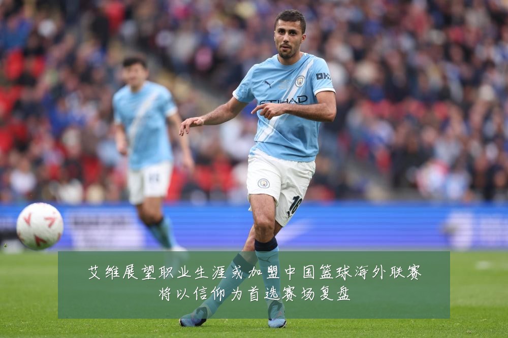 艾维展望职业生涯或加盟中国篮球海外联赛将以信仰为首选赛场复盘