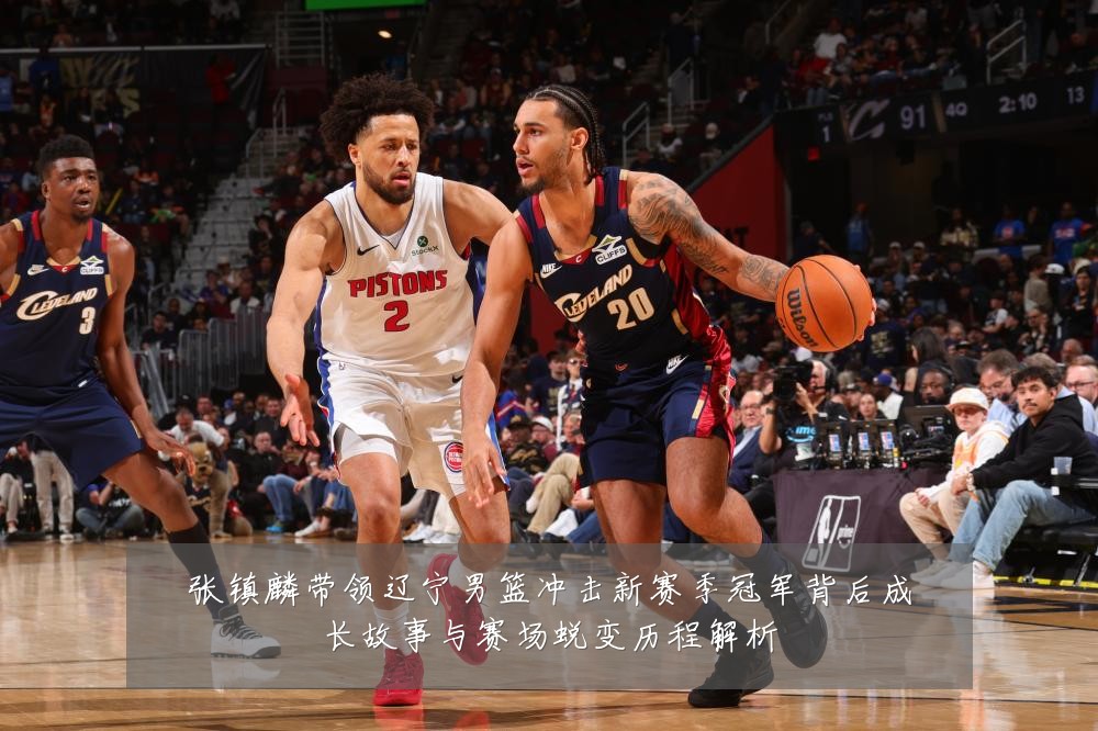 张镇麟带领辽宁男篮冲击新赛季冠军背后成长故事与赛场蜕变历程解析